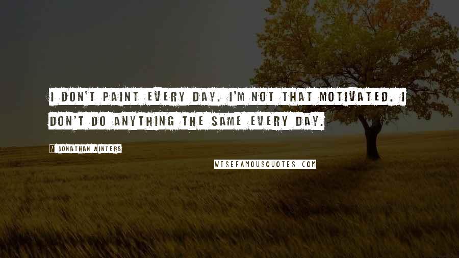 Jonathan Winters Quotes: I don't paint every day. I'm not that motivated. I don't do anything the same every day.
