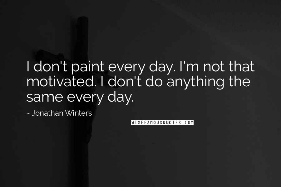 Jonathan Winters Quotes: I don't paint every day. I'm not that motivated. I don't do anything the same every day.