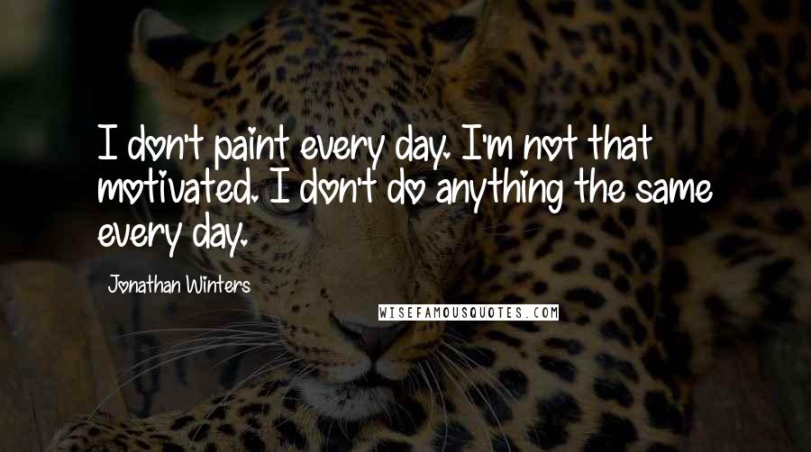 Jonathan Winters Quotes: I don't paint every day. I'm not that motivated. I don't do anything the same every day.