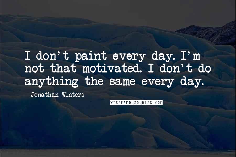 Jonathan Winters Quotes: I don't paint every day. I'm not that motivated. I don't do anything the same every day.