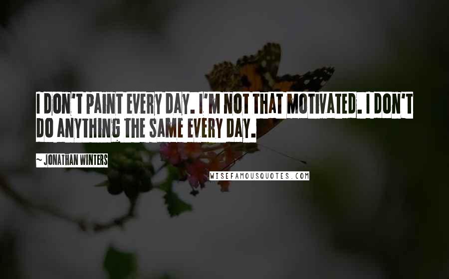 Jonathan Winters Quotes: I don't paint every day. I'm not that motivated. I don't do anything the same every day.