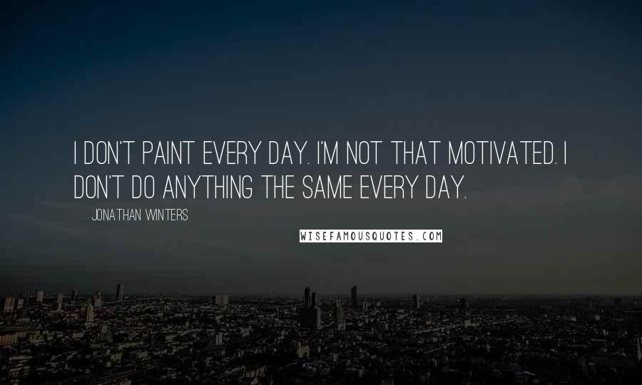 Jonathan Winters Quotes: I don't paint every day. I'm not that motivated. I don't do anything the same every day.