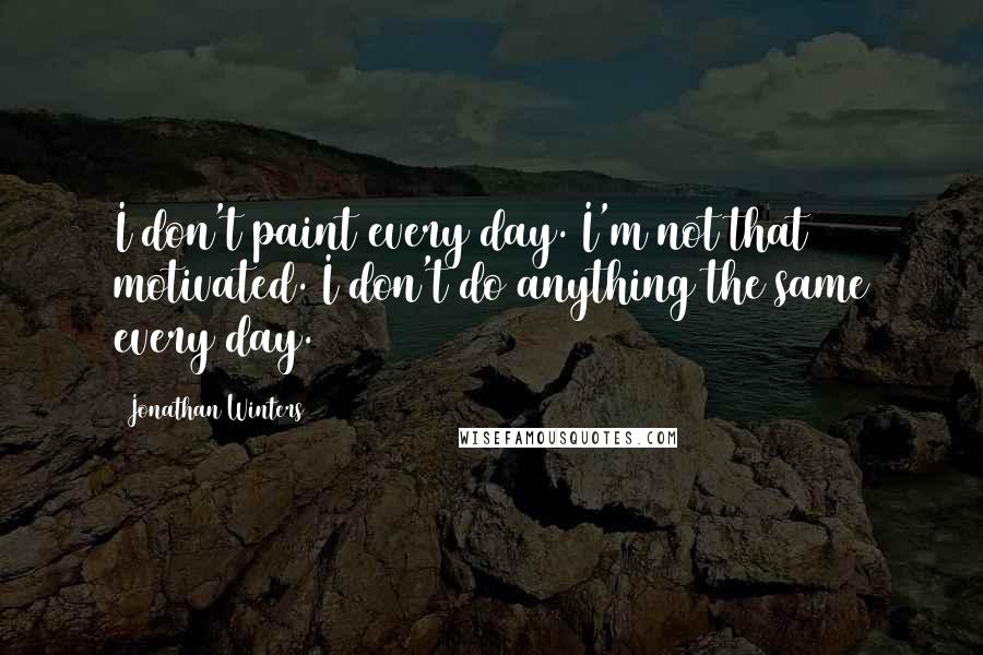 Jonathan Winters Quotes: I don't paint every day. I'm not that motivated. I don't do anything the same every day.