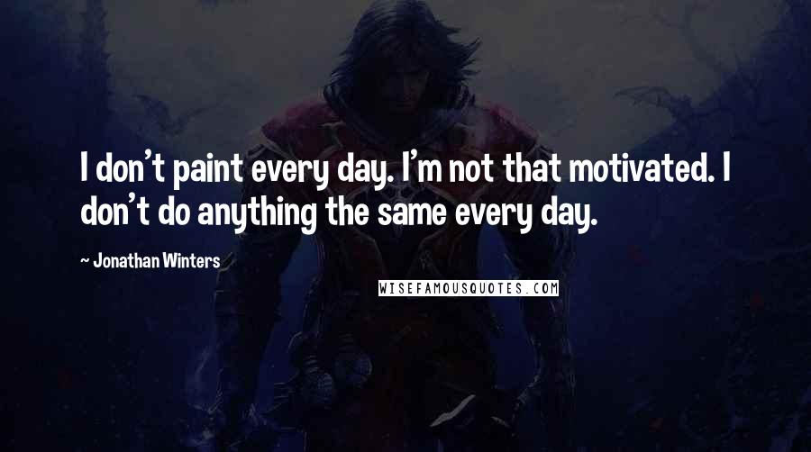 Jonathan Winters Quotes: I don't paint every day. I'm not that motivated. I don't do anything the same every day.
