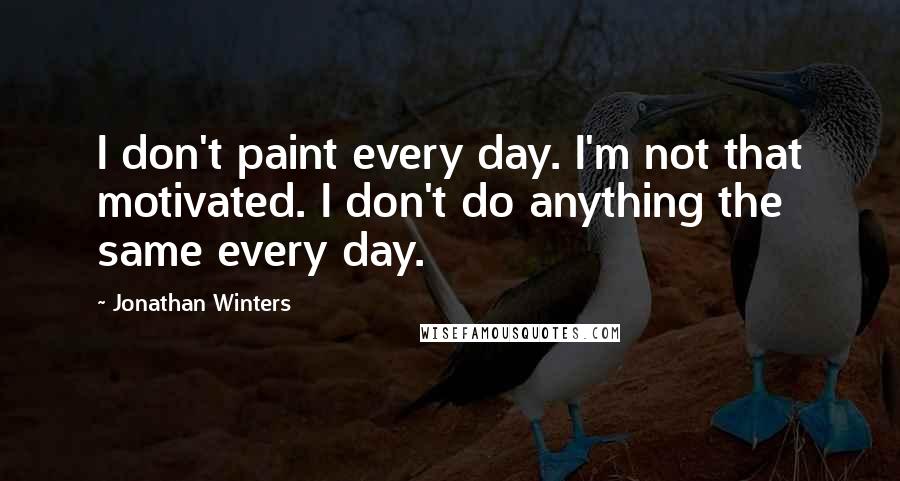 Jonathan Winters Quotes: I don't paint every day. I'm not that motivated. I don't do anything the same every day.