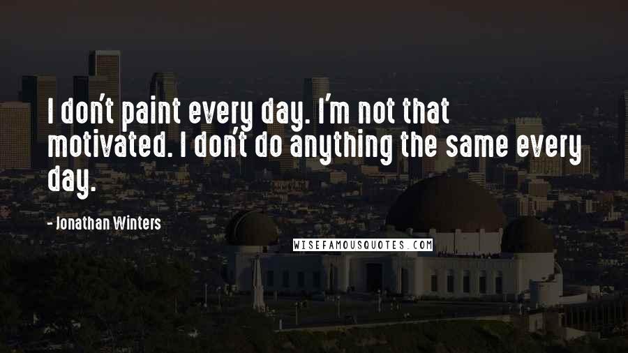 Jonathan Winters Quotes: I don't paint every day. I'm not that motivated. I don't do anything the same every day.