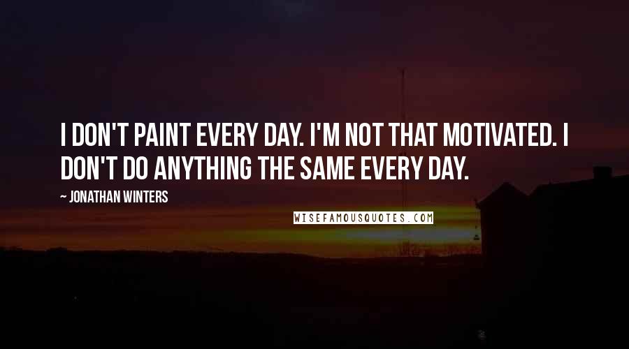 Jonathan Winters Quotes: I don't paint every day. I'm not that motivated. I don't do anything the same every day.