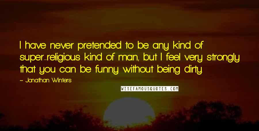 Jonathan Winters Quotes: I have never pretended to be any kind of super-religious kind of man, but I feel very strongly that you can be funny without being dirty.