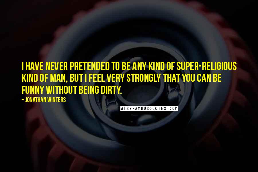 Jonathan Winters Quotes: I have never pretended to be any kind of super-religious kind of man, but I feel very strongly that you can be funny without being dirty.