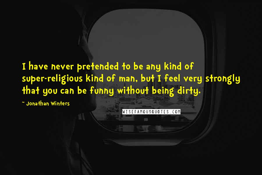 Jonathan Winters Quotes: I have never pretended to be any kind of super-religious kind of man, but I feel very strongly that you can be funny without being dirty.