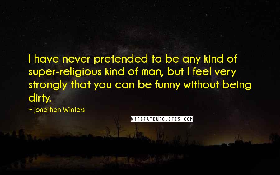 Jonathan Winters Quotes: I have never pretended to be any kind of super-religious kind of man, but I feel very strongly that you can be funny without being dirty.