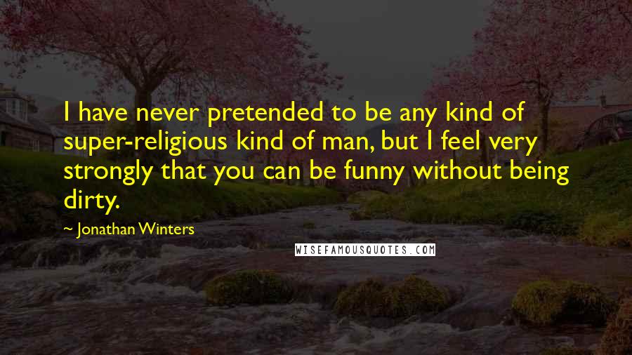 Jonathan Winters Quotes: I have never pretended to be any kind of super-religious kind of man, but I feel very strongly that you can be funny without being dirty.