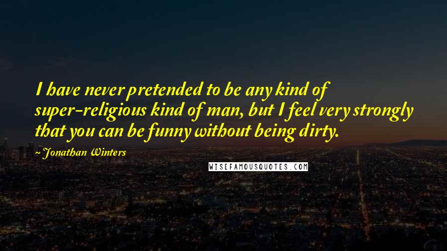 Jonathan Winters Quotes: I have never pretended to be any kind of super-religious kind of man, but I feel very strongly that you can be funny without being dirty.