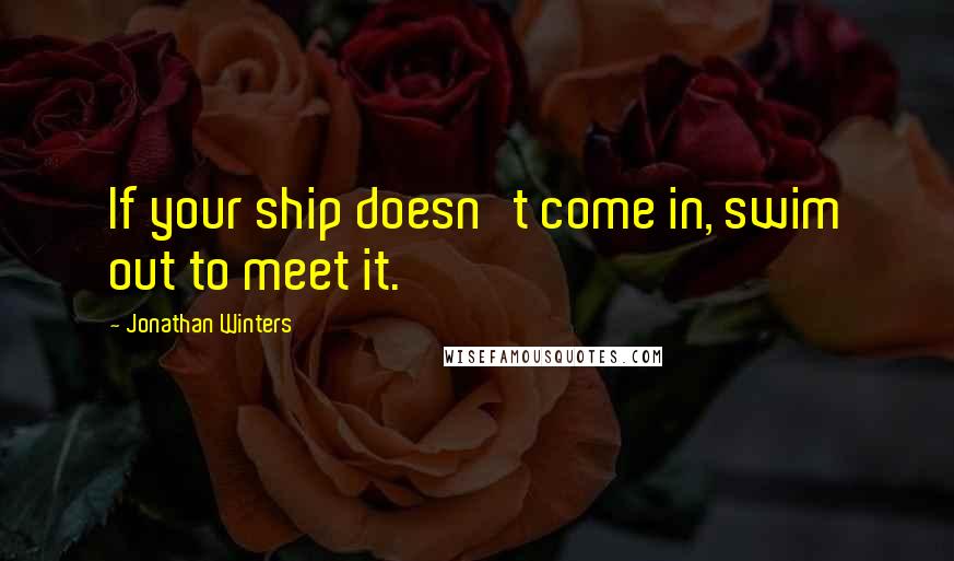 Jonathan Winters Quotes: If your ship doesn't come in, swim out to meet it.