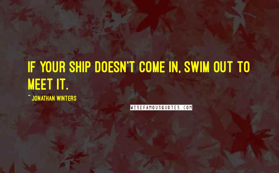 Jonathan Winters Quotes: If your ship doesn't come in, swim out to meet it.