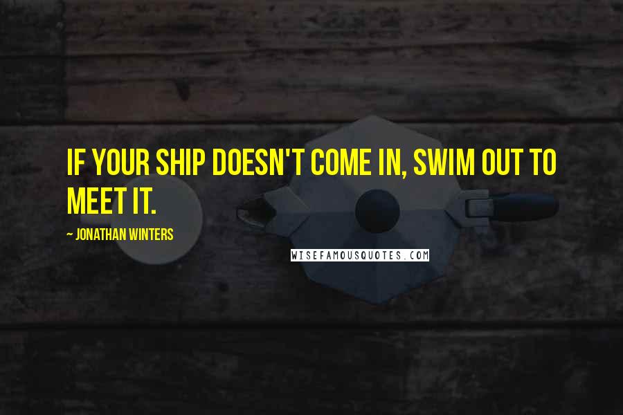 Jonathan Winters Quotes: If your ship doesn't come in, swim out to meet it.