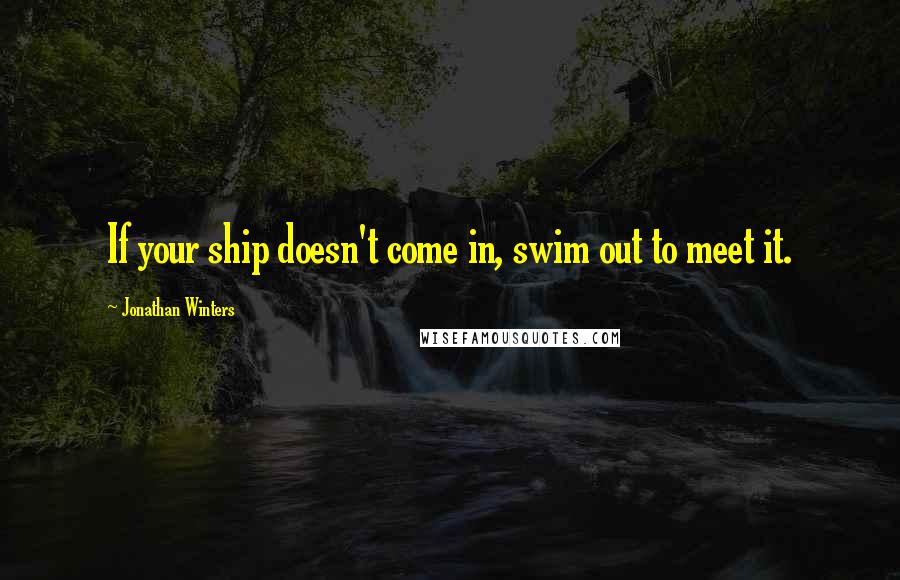 Jonathan Winters Quotes: If your ship doesn't come in, swim out to meet it.