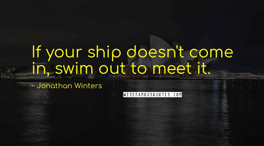 Jonathan Winters Quotes: If your ship doesn't come in, swim out to meet it.
