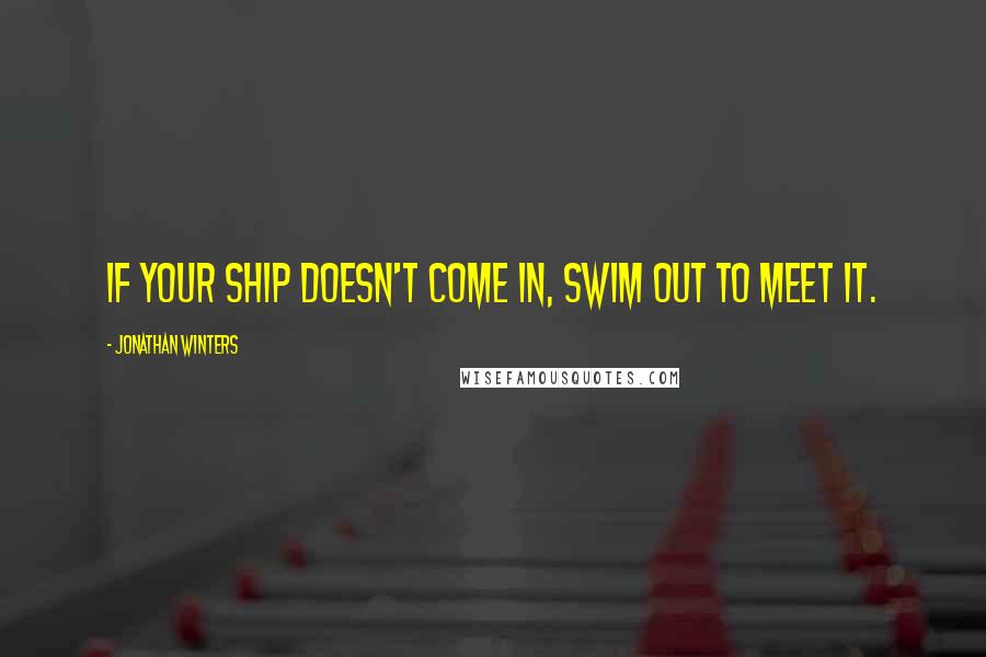 Jonathan Winters Quotes: If your ship doesn't come in, swim out to meet it.