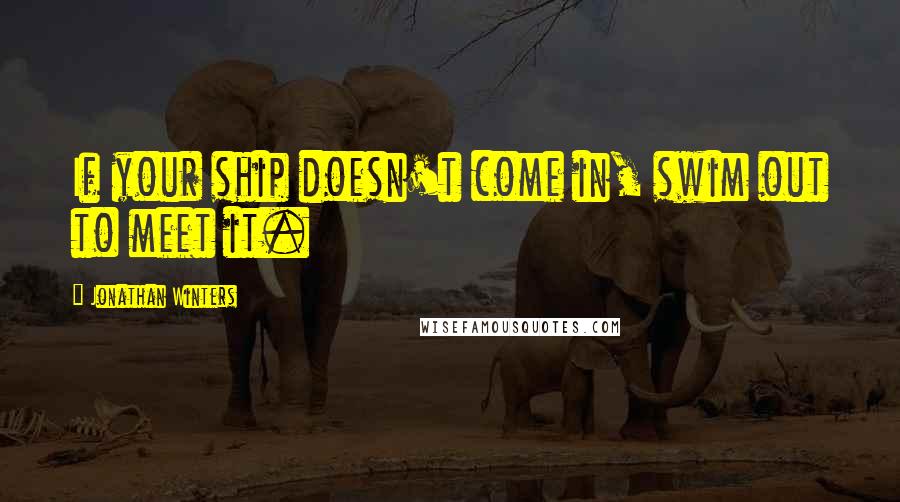 Jonathan Winters Quotes: If your ship doesn't come in, swim out to meet it.