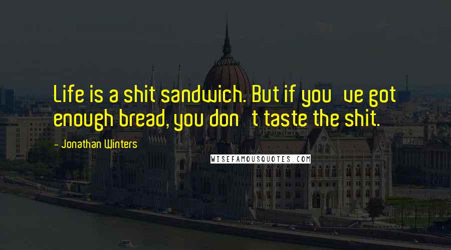Jonathan Winters Quotes: Life is a shit sandwich. But if you've got enough bread, you don't taste the shit.