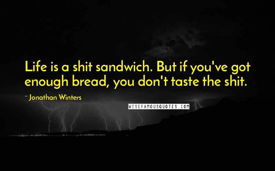 Jonathan Winters Quotes: Life is a shit sandwich. But if you've got enough bread, you don't taste the shit.