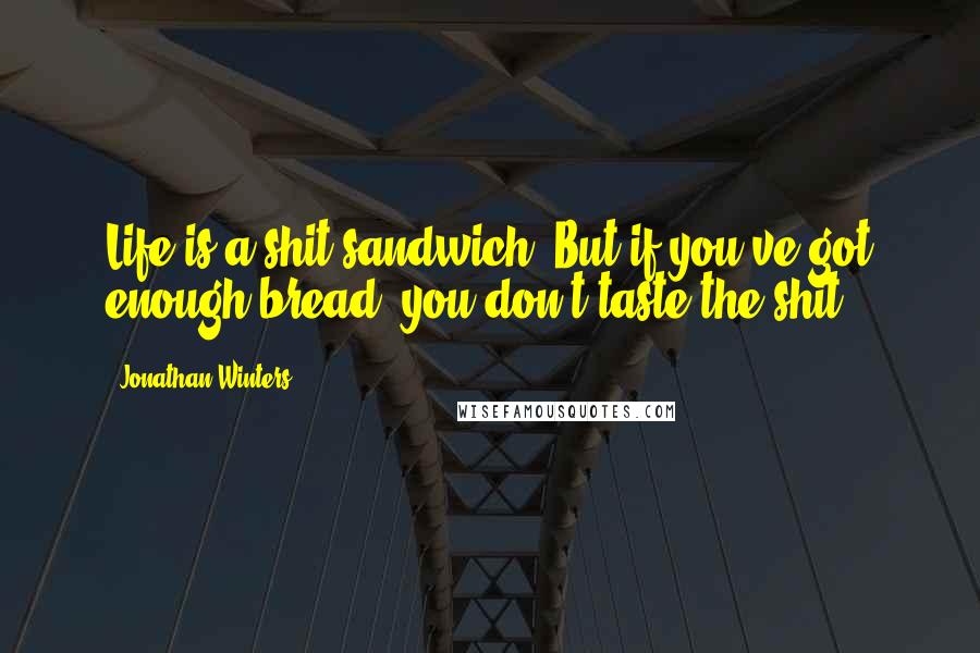 Jonathan Winters Quotes: Life is a shit sandwich. But if you've got enough bread, you don't taste the shit.