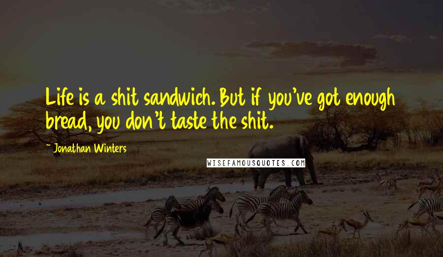 Jonathan Winters Quotes: Life is a shit sandwich. But if you've got enough bread, you don't taste the shit.