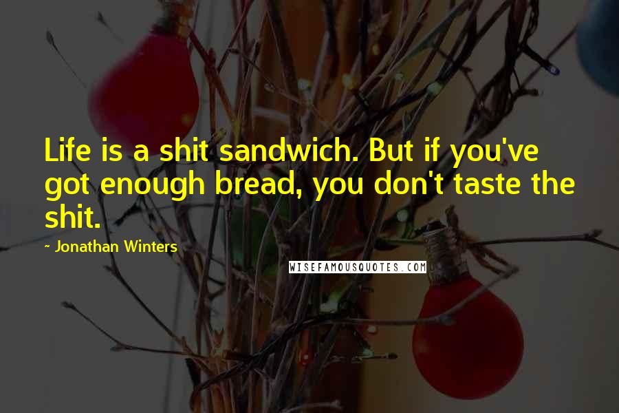 Jonathan Winters Quotes: Life is a shit sandwich. But if you've got enough bread, you don't taste the shit.