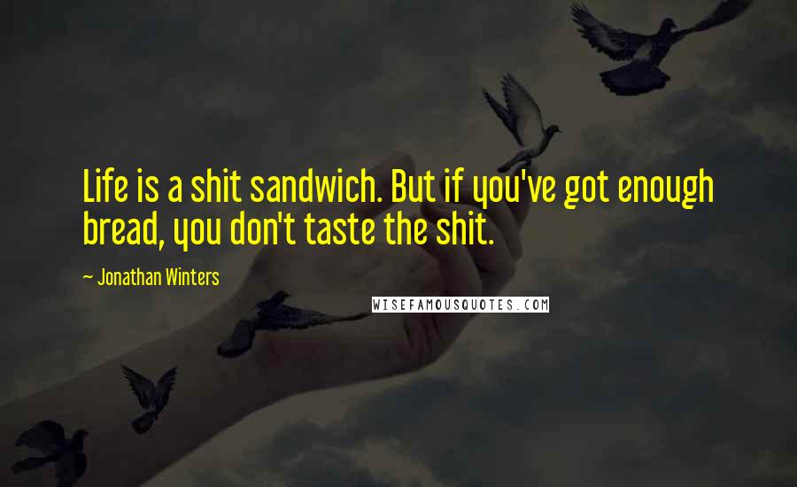 Jonathan Winters Quotes: Life is a shit sandwich. But if you've got enough bread, you don't taste the shit.