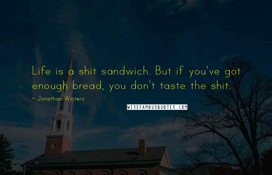 Jonathan Winters Quotes: Life is a shit sandwich. But if you've got enough bread, you don't taste the shit.