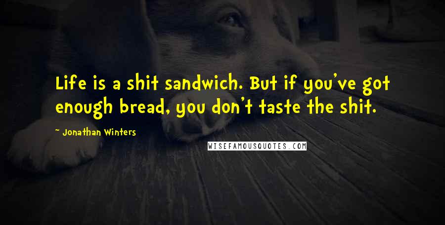 Jonathan Winters Quotes: Life is a shit sandwich. But if you've got enough bread, you don't taste the shit.