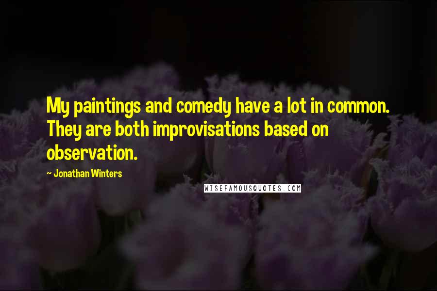 Jonathan Winters Quotes: My paintings and comedy have a lot in common. They are both improvisations based on observation.