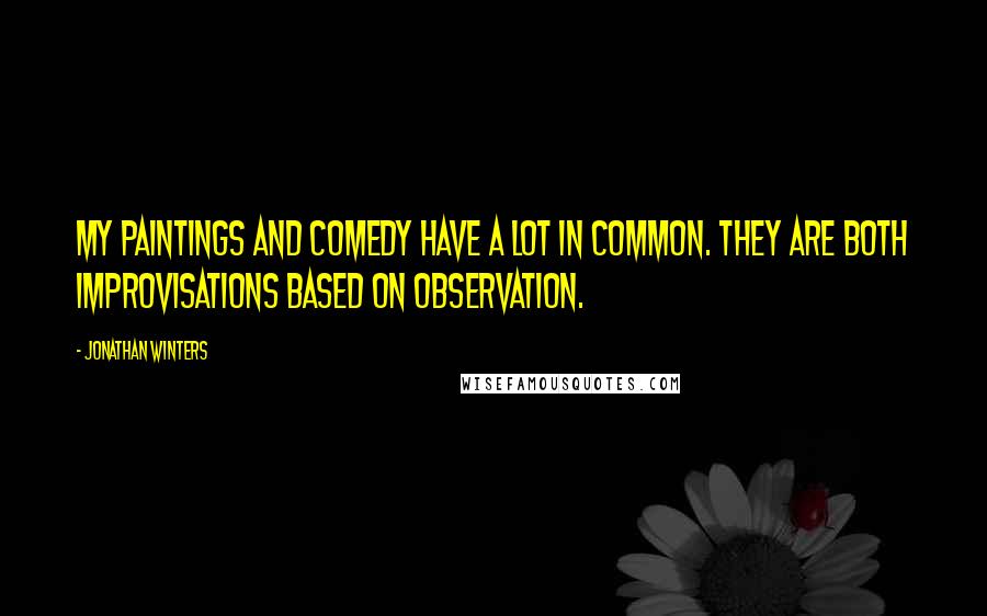 Jonathan Winters Quotes: My paintings and comedy have a lot in common. They are both improvisations based on observation.