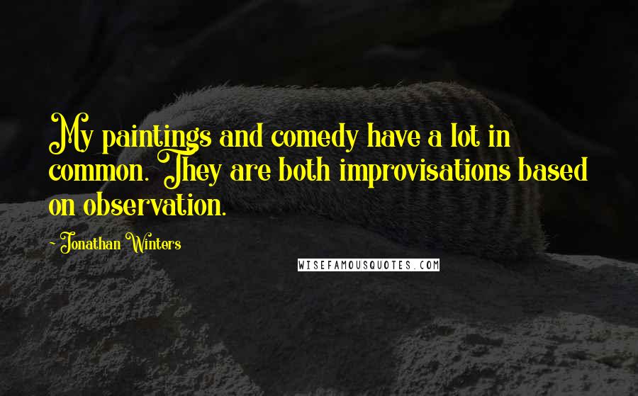 Jonathan Winters Quotes: My paintings and comedy have a lot in common. They are both improvisations based on observation.