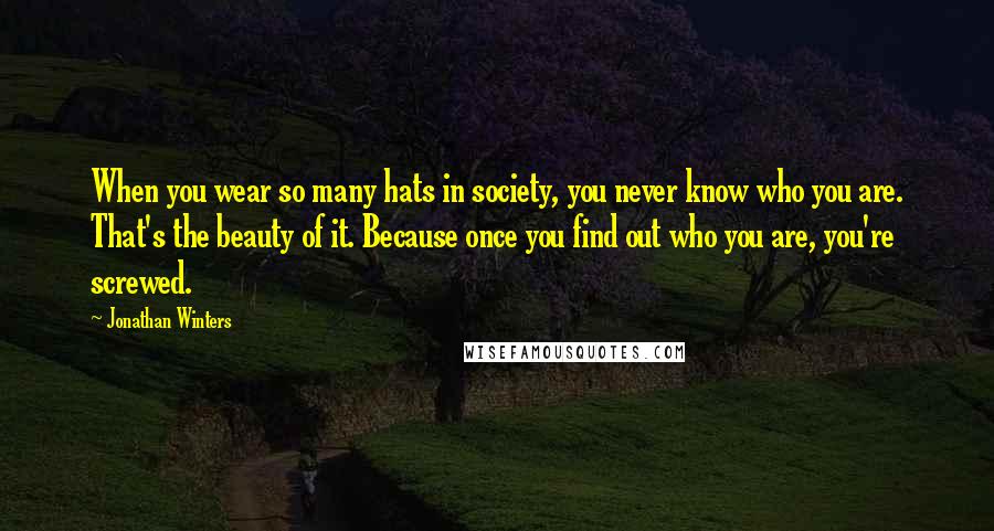 Jonathan Winters Quotes: When you wear so many hats in society, you never know who you are. That's the beauty of it. Because once you find out who you are, you're screwed.