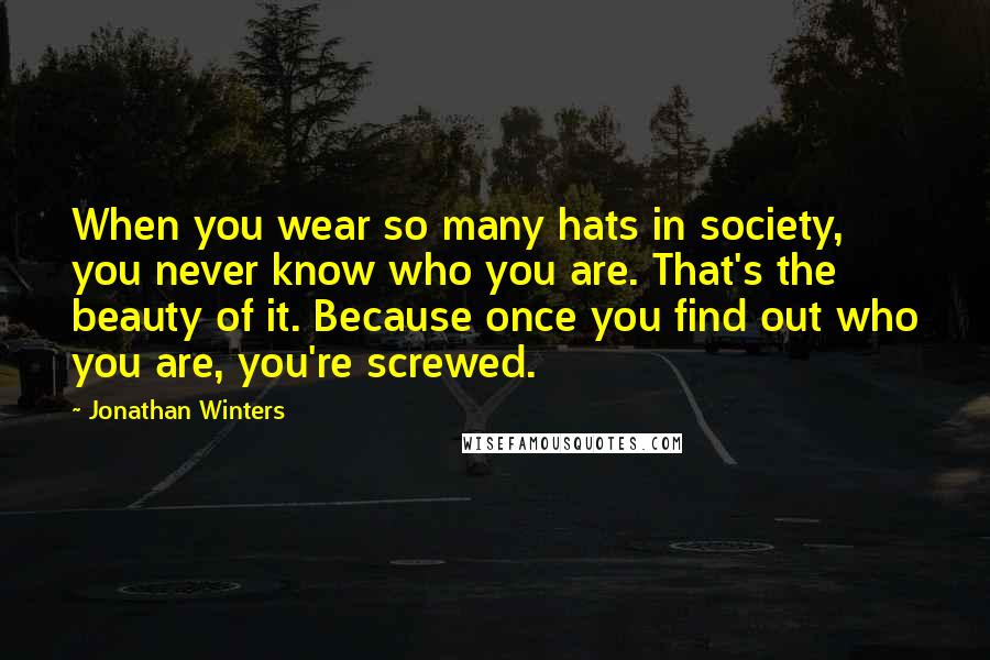 Jonathan Winters Quotes: When you wear so many hats in society, you never know who you are. That's the beauty of it. Because once you find out who you are, you're screwed.