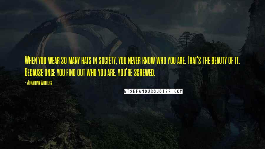 Jonathan Winters Quotes: When you wear so many hats in society, you never know who you are. That's the beauty of it. Because once you find out who you are, you're screwed.