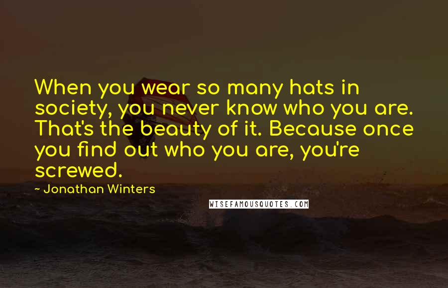 Jonathan Winters Quotes: When you wear so many hats in society, you never know who you are. That's the beauty of it. Because once you find out who you are, you're screwed.