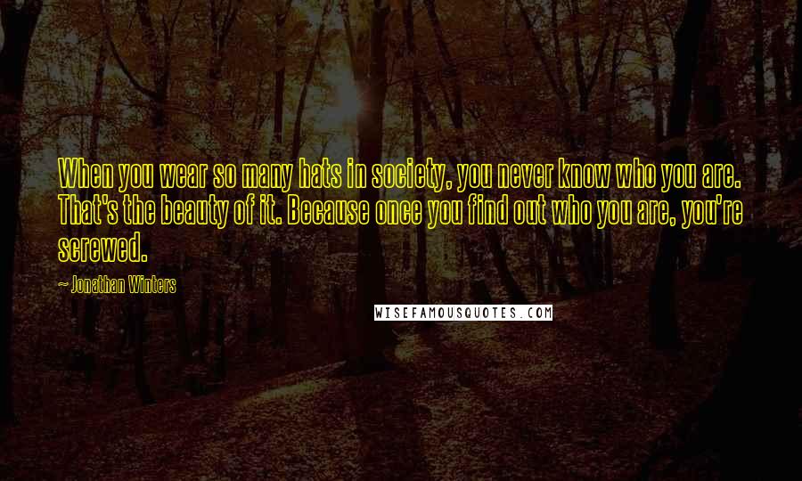 Jonathan Winters Quotes: When you wear so many hats in society, you never know who you are. That's the beauty of it. Because once you find out who you are, you're screwed.