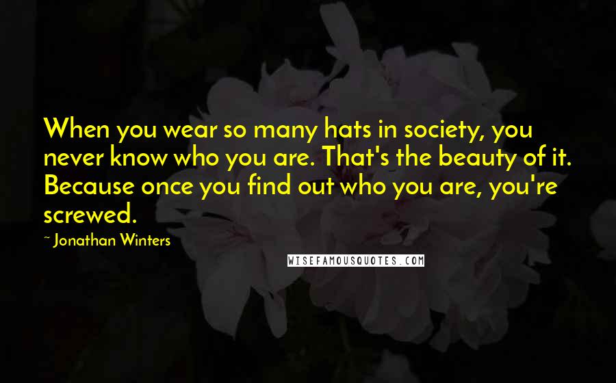 Jonathan Winters Quotes: When you wear so many hats in society, you never know who you are. That's the beauty of it. Because once you find out who you are, you're screwed.