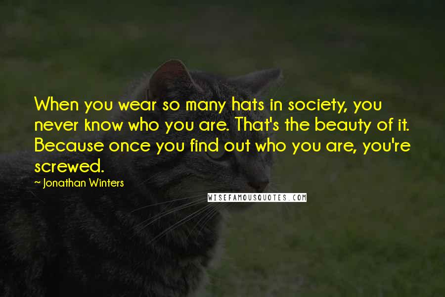 Jonathan Winters Quotes: When you wear so many hats in society, you never know who you are. That's the beauty of it. Because once you find out who you are, you're screwed.