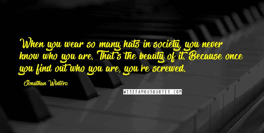 Jonathan Winters Quotes: When you wear so many hats in society, you never know who you are. That's the beauty of it. Because once you find out who you are, you're screwed.