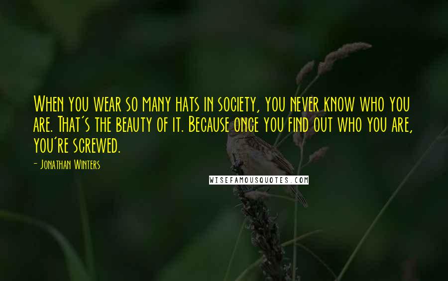 Jonathan Winters Quotes: When you wear so many hats in society, you never know who you are. That's the beauty of it. Because once you find out who you are, you're screwed.