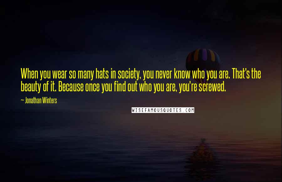 Jonathan Winters Quotes: When you wear so many hats in society, you never know who you are. That's the beauty of it. Because once you find out who you are, you're screwed.