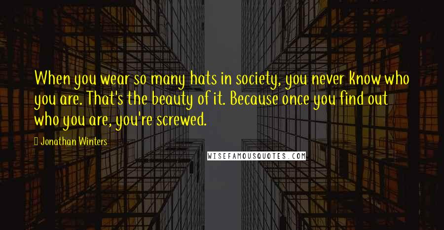 Jonathan Winters Quotes: When you wear so many hats in society, you never know who you are. That's the beauty of it. Because once you find out who you are, you're screwed.