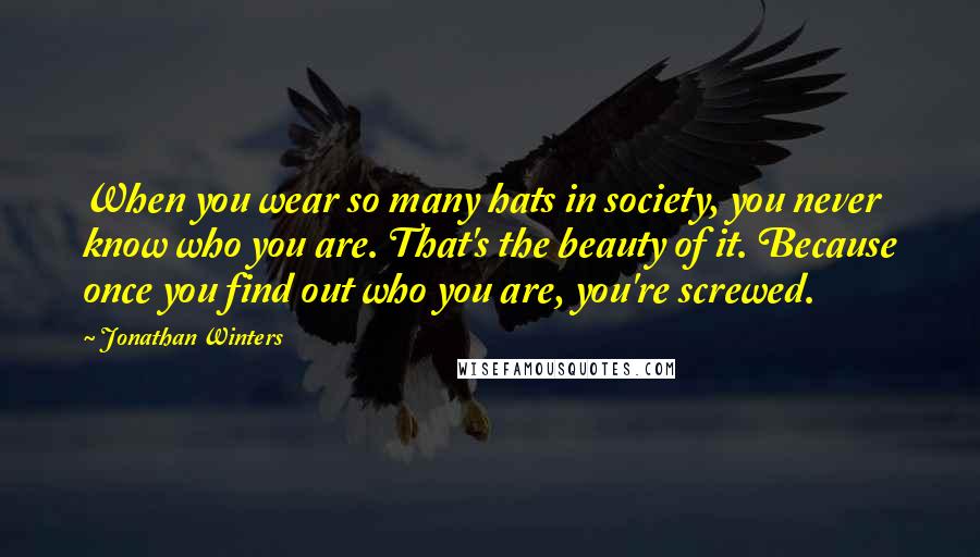 Jonathan Winters Quotes: When you wear so many hats in society, you never know who you are. That's the beauty of it. Because once you find out who you are, you're screwed.