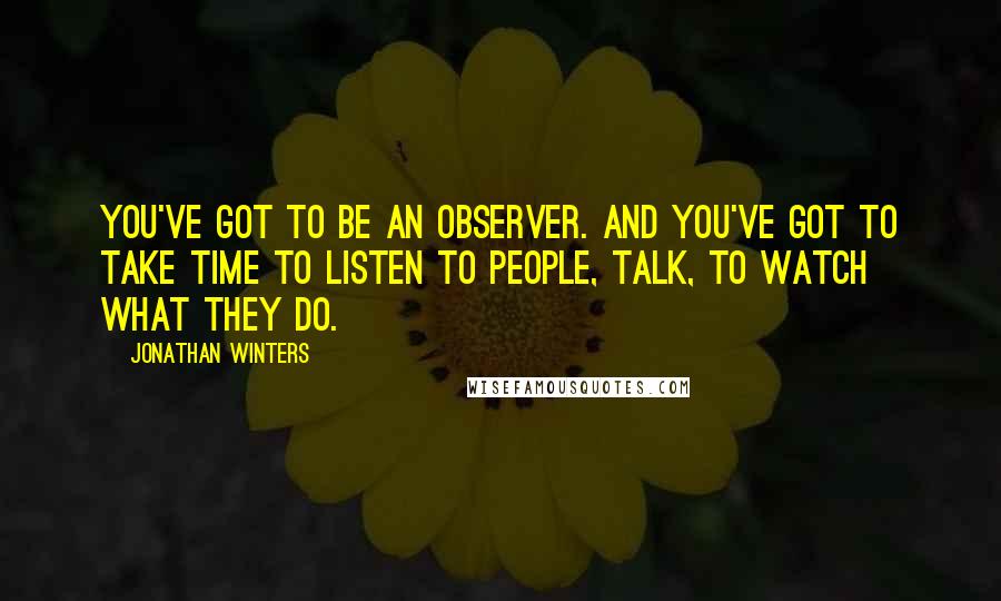 Jonathan Winters Quotes: You've got to be an observer. And you've got to take time to listen to people, talk, to watch what they do.