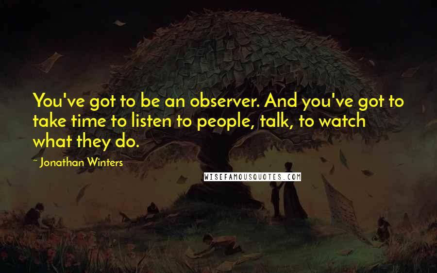 Jonathan Winters Quotes: You've got to be an observer. And you've got to take time to listen to people, talk, to watch what they do.