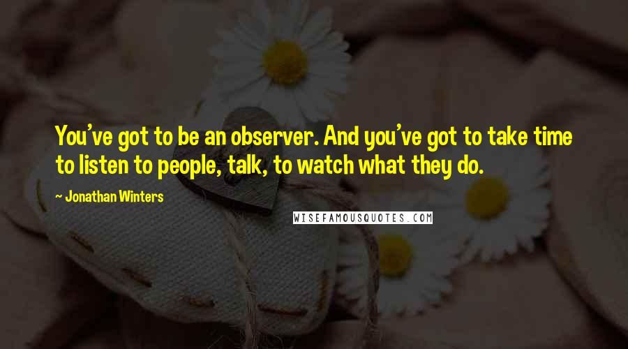 Jonathan Winters Quotes: You've got to be an observer. And you've got to take time to listen to people, talk, to watch what they do.